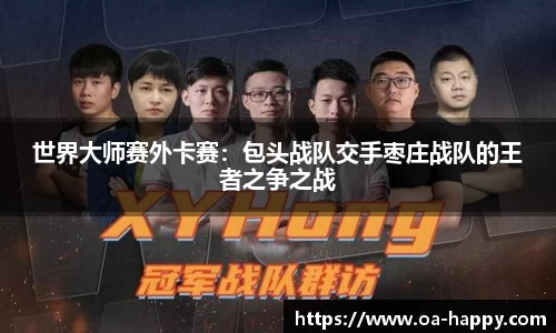 世界大师赛外卡赛：包头战队交手枣庄战队的王者之争之战