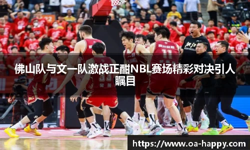 佛山队与文一队激战正酣NBL赛场精彩对决引人瞩目